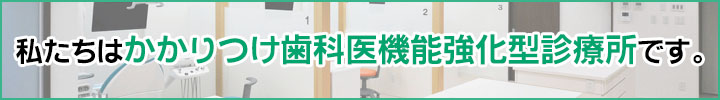 私たちはかかりつけ歯科医機能強化型診療所です。